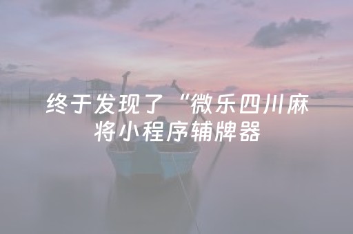 终于发现了“微乐四川麻将小程序辅牌器（专用辅牌神器免安装）
