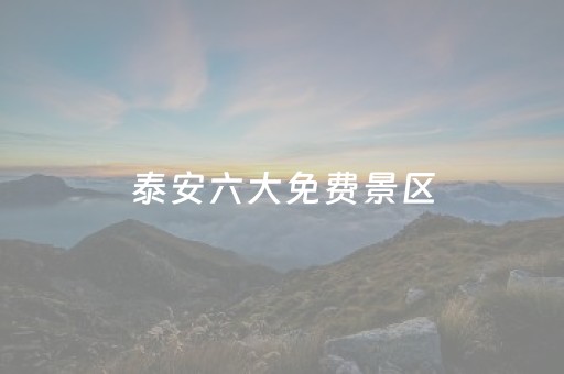 泰安六大免费景区（泰安五个免费景区）