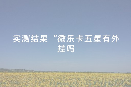 实测结果“微乐卡五星有外挂吗（助赢神器通用版）