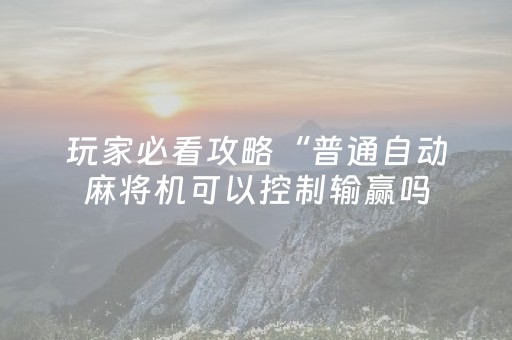 玩家必看攻略“普通自动麻将机可以控制输赢吗（助赢神器通用版）