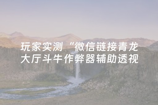 玩家实测“微信链接青龙大厅斗牛作弊器辅助透视软件”（详细透视教程）-哔哩哔哩