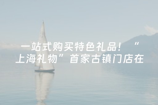 一站式购买特色礼品！“上海礼物”首家古镇门店在松江开业