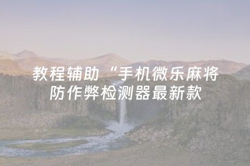 教程辅助“手机微乐麻将防作弊检测器最新款（助赢神器通用版）
