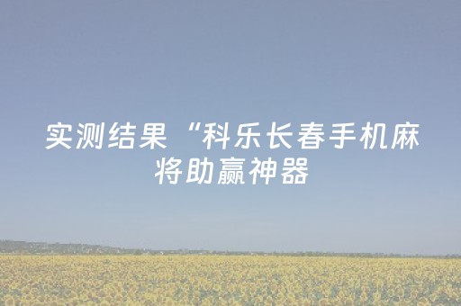 实测结果“科乐长春手机麻将助赢神器（专用辅牌神器免安装）