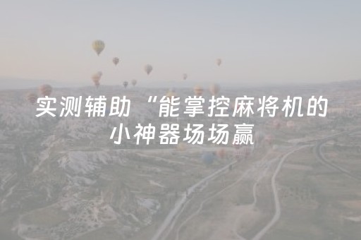 实测辅助“能掌控麻将机的小神器场场赢（专用辅牌神器免安装）
