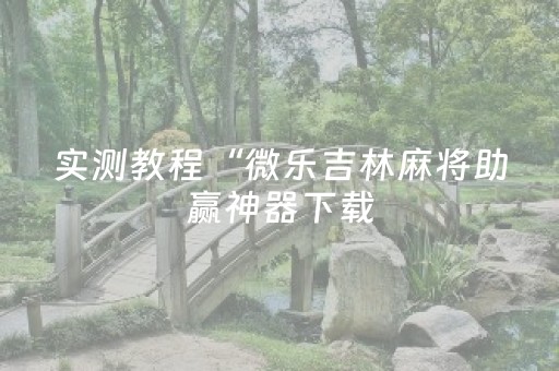 实测教程“微乐吉林麻将助赢神器下载（助赢神器通用版）