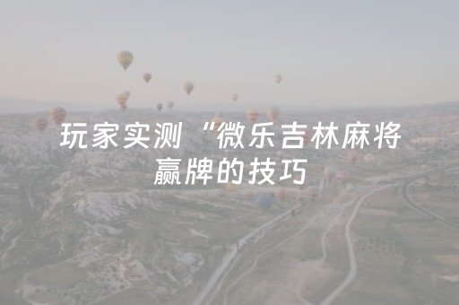 玩家实测“微乐吉林麻将赢牌的技巧（专用辅牌神器免安装）