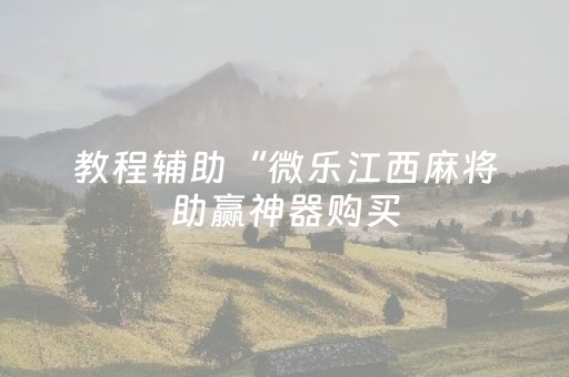 教程辅助“微乐江西麻将助赢神器购买（助赢神器通用版）