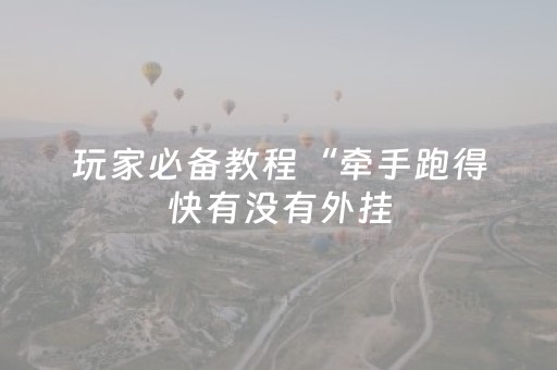 玩家必备教程“牵手跑得快有没有外挂（专用辅牌神器免安装）