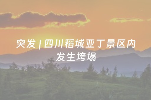 突发 | 四川稻城亚丁景区内发生垮塌