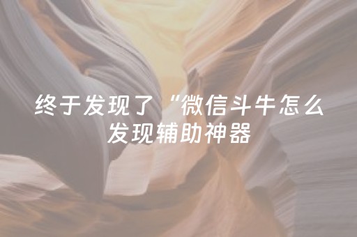 终于发现了“微信斗牛怎么发现辅助神器（专用辅牌神器免安装）