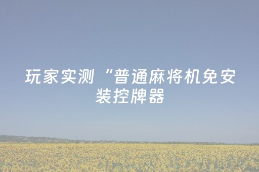 玩家实测“普通麻将机免安装控牌器（专用辅牌神器免安装）