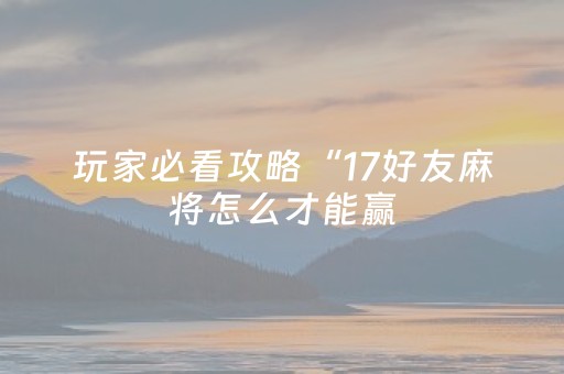 玩家必看攻略“17好友麻将怎么才能赢（助赢神器通用版）