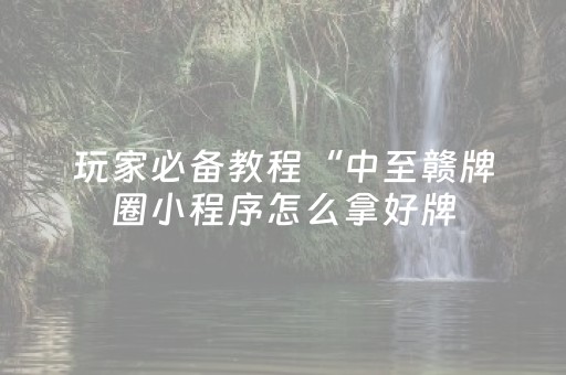 玩家必备教程“中至赣牌圈小程序怎么拿好牌（助赢神器通用版）