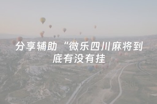 分享辅助“微乐四川麻将到底有没有挂（助赢神器通用版）