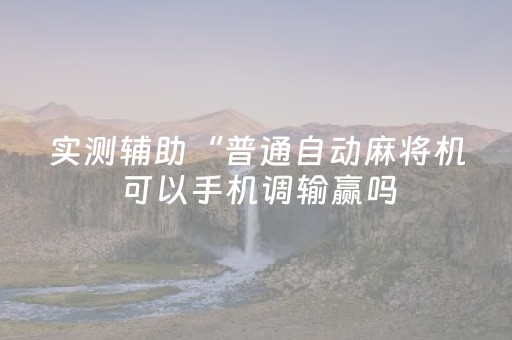 实测辅助“普通自动麻将机可以手机调输赢吗（助赢神器通用版）