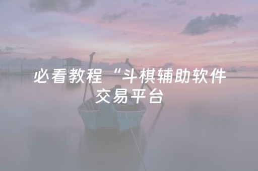 必看教程“斗棋辅助软件交易平台（专用辅牌神器免安装）