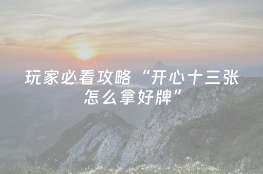 玩家必看攻略“开心十三张怎么拿好牌”（详细透视教程）-哔哩哔哩