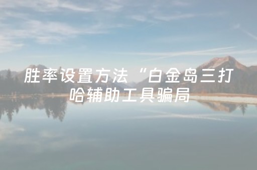 胜率设置方法“白金岛三打哈辅助工具骗局（专用辅牌神器免安装）