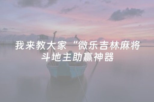 我来教大家“微乐吉林麻将斗地主助赢神器（专用辅牌神器免安装）