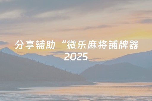 分享辅助“微乐麻将铺牌器2025（助赢神器通用版）