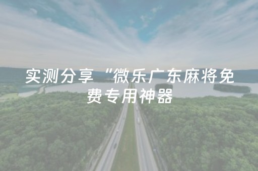 实测分享“微乐广东麻将免费专用神器（助赢神器通用版）
