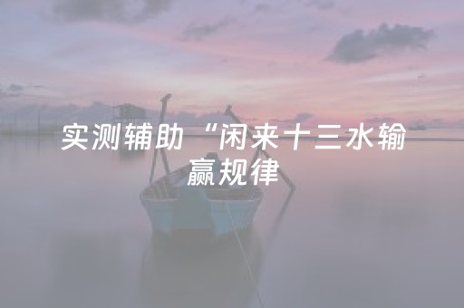 实测辅助“闲来十三水输赢规律（助赢神器通用版）