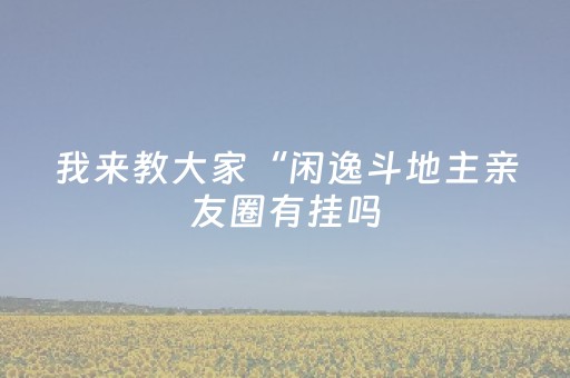 我来教大家“闲逸斗地主亲友圈有挂吗（助赢神器通用版）