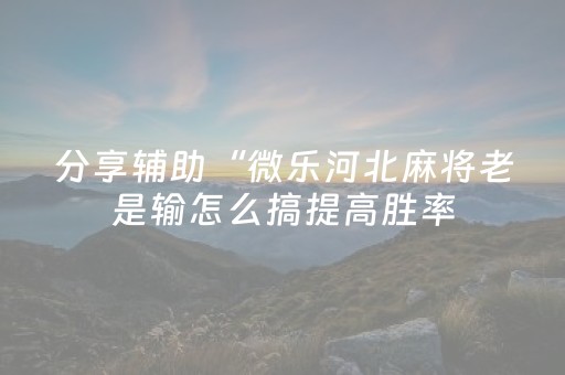 分享辅助“微乐河北麻将老是输怎么搞提高胜率（专用辅牌神器免安装）