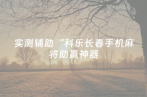 实测辅助“科乐长春手机麻将助赢神器（专用辅牌神器免安装）