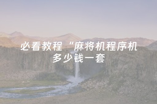 必看教程“麻将机程序机多少钱一套（助赢神器通用版）