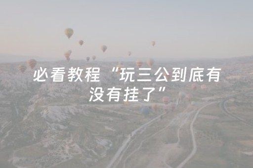 必看教程“玩三公到底有没有挂了”（详细透视教程）-哔哩哔哩