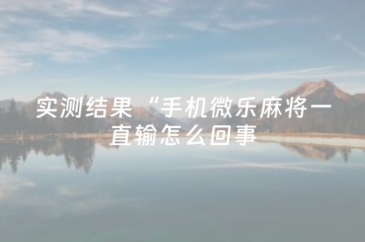 实测结果“手机微乐麻将一直输怎么回事（专用辅牌神器免安装）