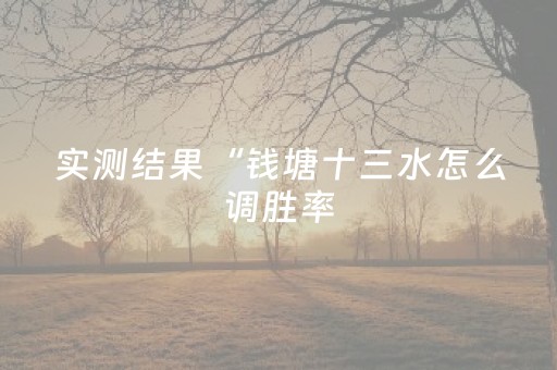 实测结果“钱塘十三水怎么调胜率（助赢神器通用版）