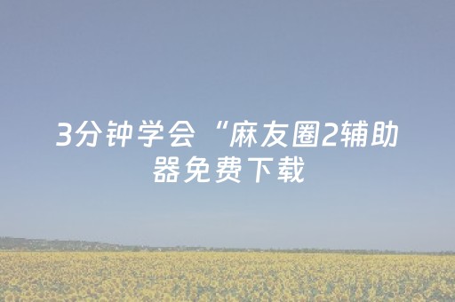 3分钟学会“麻友圈2辅助器免费下载（助赢神器通用版）