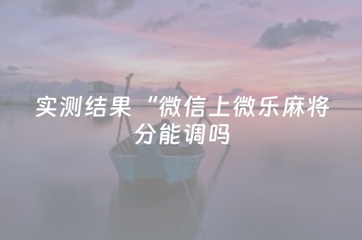 实测结果“微信上微乐麻将分能调吗（专用辅牌神器免安装）