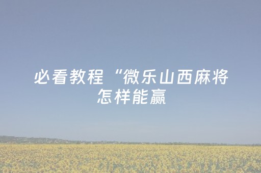 必看教程“微乐山西麻将怎样能赢（专用辅牌神器免安装）