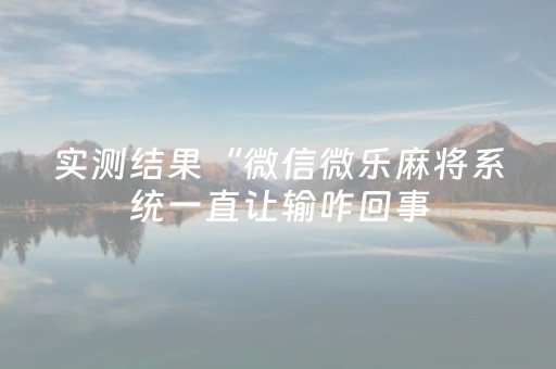 实测结果“微信微乐麻将系统一直让输咋回事（专用辅牌神器免安装）