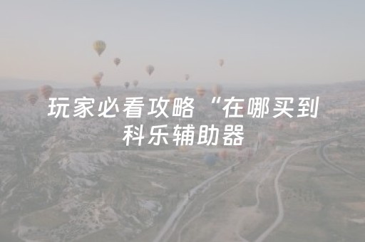 玩家必看攻略“在哪买到科乐辅助器（专用辅牌神器免安装）