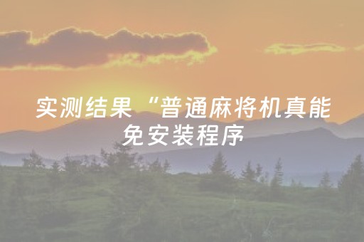 实测结果“普通麻将机真能免安装程序（专用辅牌神器免安装）