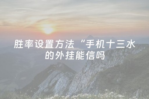 胜率设置方法“手机十三水的外挂能信吗（专用辅牌神器免安装）