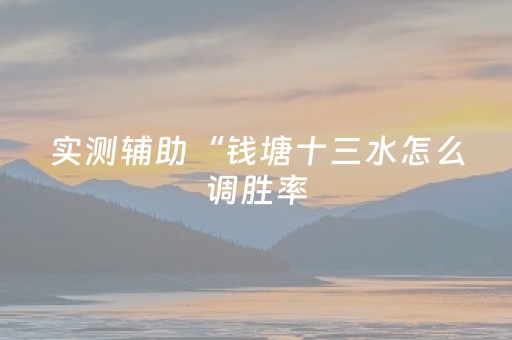 实测辅助“钱塘十三水怎么调胜率（专用辅牌神器免安装）