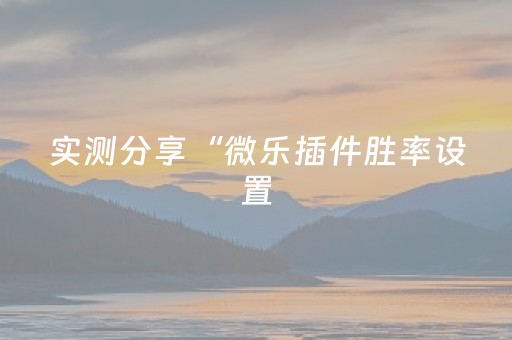 实测分享“微乐插件胜率设置（助赢神器通用版）