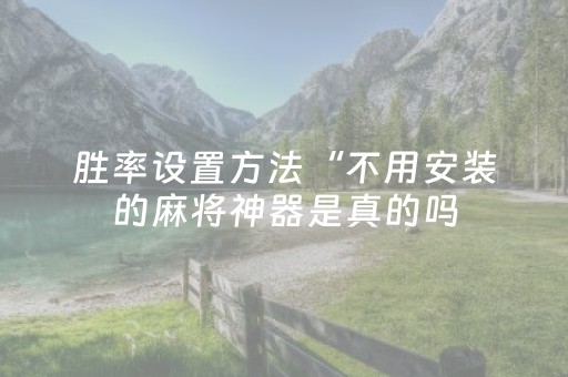胜率设置方法“不用安装的麻将神器是真的吗（助赢神器通用版）