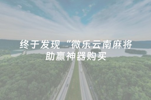 终于发现“微乐云南麻将助赢神器购买（专用辅牌神器免安装）