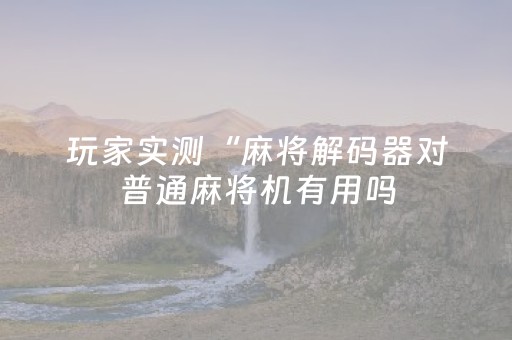 玩家实测“麻将解码器对普通麻将机有用吗（专用辅牌神器免安装）