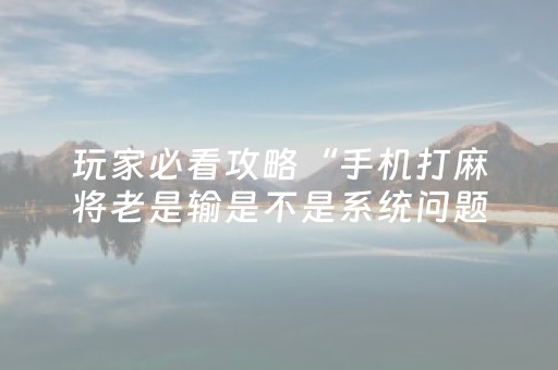 玩家必看攻略“手机打麻将老是输是不是系统问题（专用辅牌神器免安装）