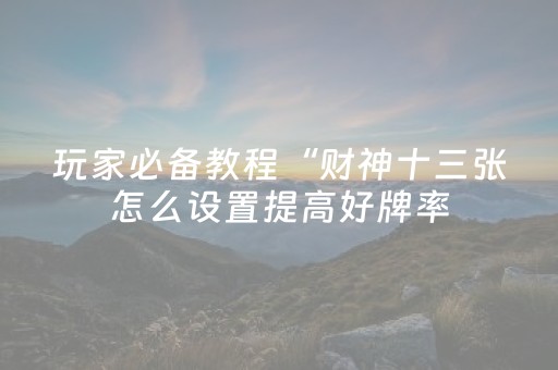 玩家必备教程“财神十三张怎么设置提高好牌率（助赢神器通用版）