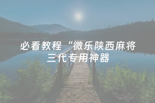 必看教程“微乐陕西麻将三代专用神器（专用辅牌神器免安装）