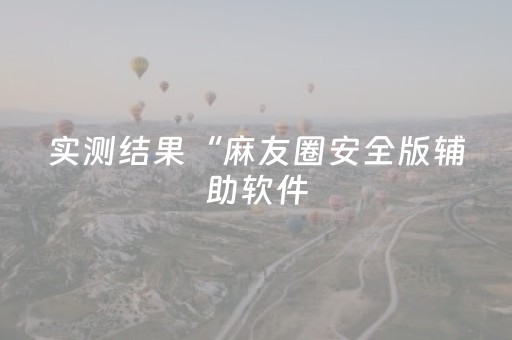 实测结果“麻友圈安全版辅助软件（专用辅牌神器免安装）